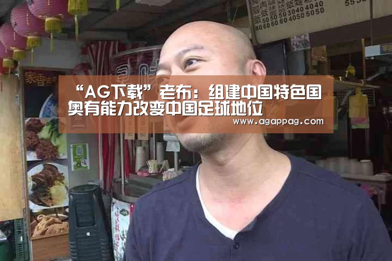 “AG下载”老布：组建中国特色国奥有能力改变中国足球地位