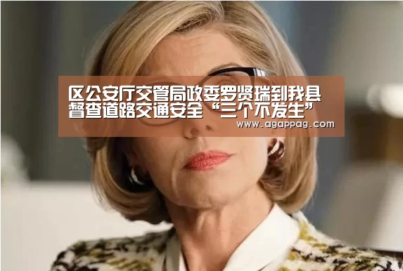 区公安厅交管局政委罗贤瑞到我县督查道路交通安全“三个不发生”